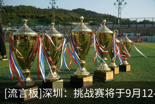 [流言板]深圳：挑战赛将于9月12-13日进行，对阵墨尔本老虎&美国STTP
